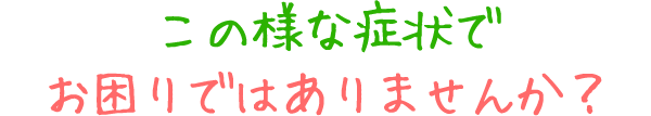 この様な症状でお困りではありませんか？